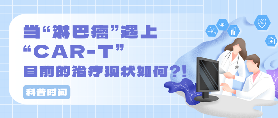 科普时间 | 当“淋巴瘤”遇上“CAR-T”,目前的治疗现状如何?!