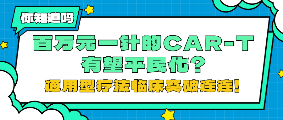 你知道吗 | 百万元一针的CAR-T有望平民化?通用型疗法临床突破连连!