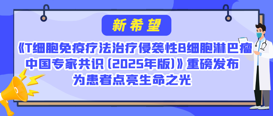 新希望 | 《T细胞免疫疗法治疗侵袭性B细胞淋巴瘤中国专家共识（2025年版）》重磅发布，为患者点亮生命之光
