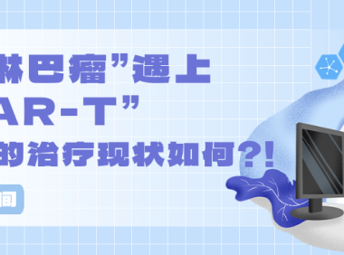 科普时间 | 当“淋巴瘤”遇上“CAR-T”，目前的治疗现状如何？！