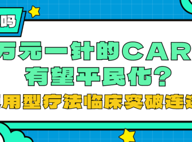你知道吗 | 百万元一针的CAR-T有望平民化？通用型疗法临床突破连连！