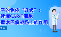 科普时间 | 给孩子的免疫“升级”：一文读懂CAR-T细胞在儿童淋巴瘤战场上的作用