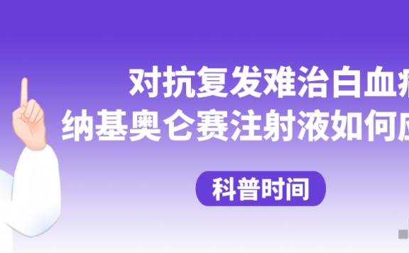 科普时间 | 对抗复发难治白血病，纳基奥仑赛注射液如何应用？