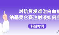 科普时间 | 对抗复发难治白血病，纳基奥仑赛注射液如何应用？
