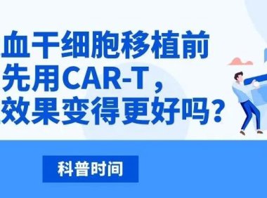 科普时间｜造血干细胞移植前先用CAR-T，能让效果变得更好吗？