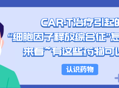 认识药物 | CAR-T治疗引起的“细胞因子释放综合征”怎么破？来看~有这些药物可以用