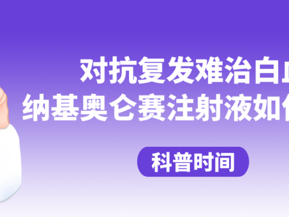 科普时间 | 对抗复发难治白血病，纳基奥仑赛注射液如何应用？