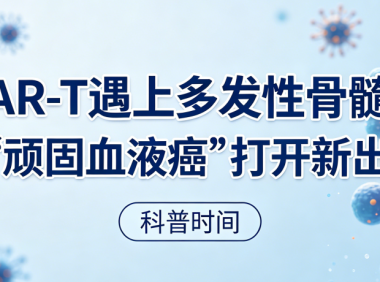 科普时间 | 当CAR-T遇上多发性骨髓瘤：为“顽固血液癌”打开新出路