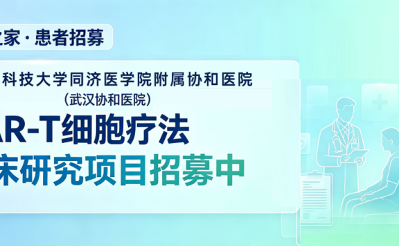 CAR-T之家·患者招募 | 华中科技大学同济医学院附属协和医院(武汉协和医院)CAR-T细胞疗法临床研究项目招募中