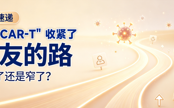 前沿速递 | “同情CAR-T”收紧了,病友的路是宽了还是窄了?