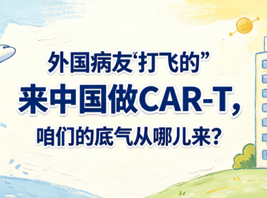 科普时间 | 外国病友”打飞的”来中国做CAR-T，咱们的底气从哪儿来？
